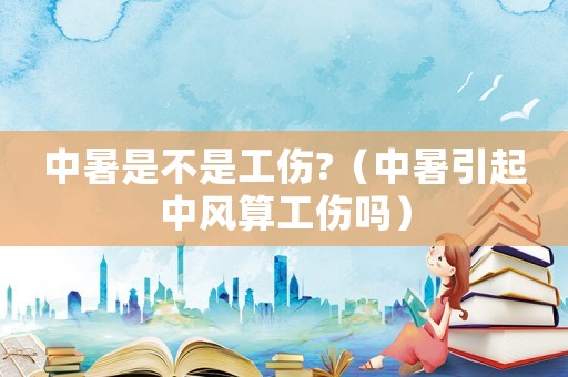 中暑是不是工傷?（中暑引起中風算工傷嗎）