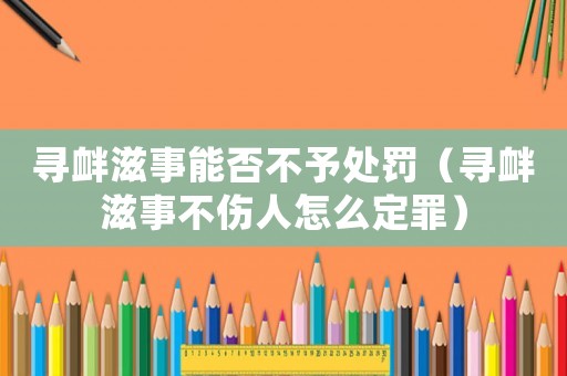 尋釁滋事能否不予處罰（尋釁滋事不傷人怎么定罪）