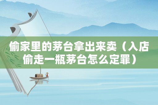 偷家里的茅臺拿出來賣（入店偷走一瓶茅臺怎么定罪）
