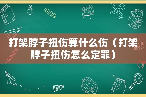 打架脖子扭傷算什么傷（打架脖子扭傷怎么定罪）