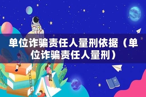 單位詐騙責任人量刑依據（單位詐騙責任人量刑）