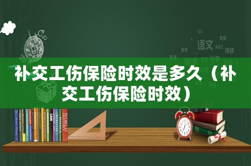 補(bǔ)交工傷保險(xiǎn)時(shí)效是多久（補(bǔ)交工傷保險(xiǎn)時(shí)效）