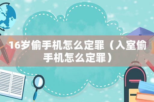 16歲偷手機怎么定罪（入室偷手機怎么定罪）