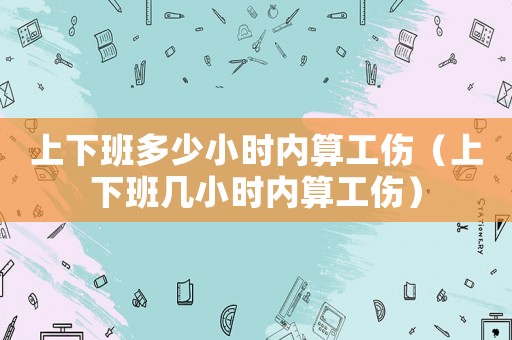 上下班多少小時內算工傷（上下班幾小時內算工傷）