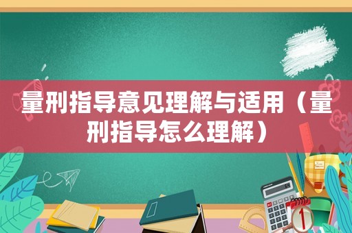 量刑指導意見理解與適用（量刑指導怎么理解）