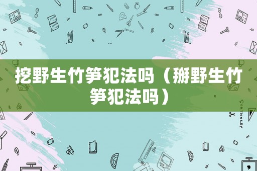 挖野生竹筍犯法嗎（掰野生竹筍犯法嗎）