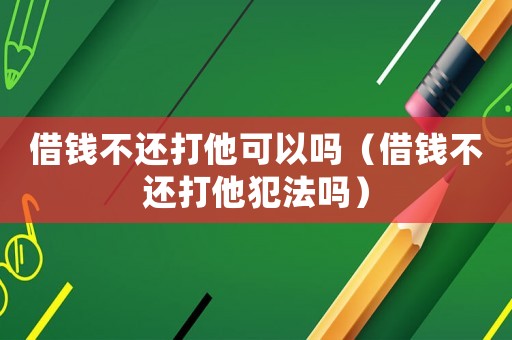 借錢不還打他可以嗎（借錢不還打他犯法嗎）