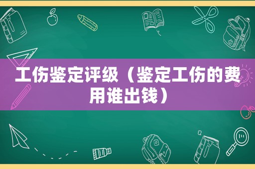 工傷鑒定評級（鑒定工傷的費用誰出錢）