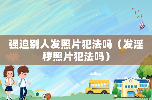 強迫別人發照片犯法嗎（發淫穢照片犯法嗎）