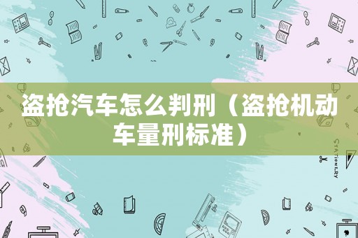 盜搶汽車怎么判刑（盜搶機動車量刑標準）