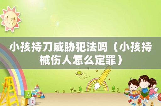 小孩持刀威脅犯法嗎（小孩持械傷人怎么定罪）
