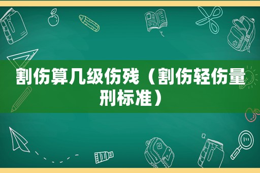 割傷算幾級傷殘（割傷輕傷量刑標準）