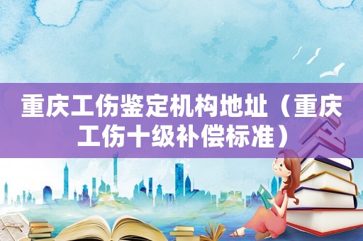 重慶工傷鑒定機構地址（重慶工傷十級補償標準）