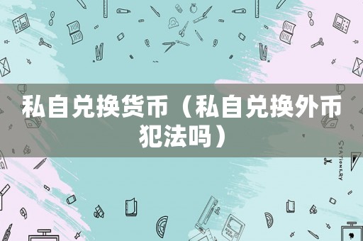 私自兌換貨幣（私自兌換外幣犯法嗎）