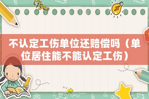 不認定工傷單位還賠償嗎（單位居住能不能認定工傷）