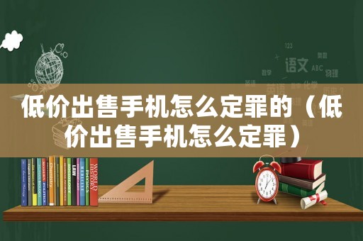 低價出售手機怎么定罪的（低價出售手機怎么定罪）