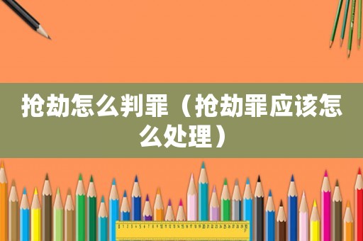 搶劫怎么判罪（搶劫罪應該怎么處理）