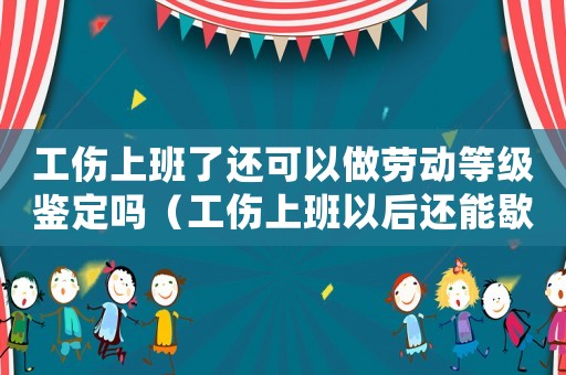 工傷上班了還可以做勞動等級鑒定嗎（工傷上班以后還能歇年假嗎）