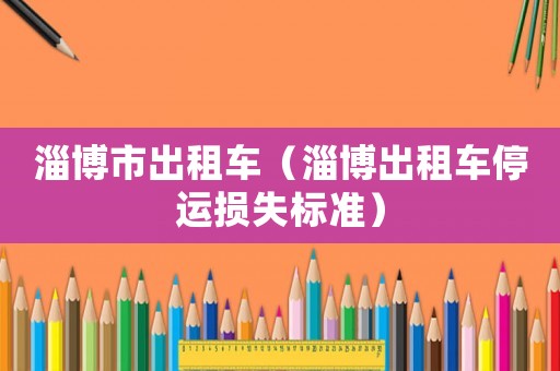 淄博市出租車（淄博出租車停運(yùn)損失標(biāo)準(zhǔn)）