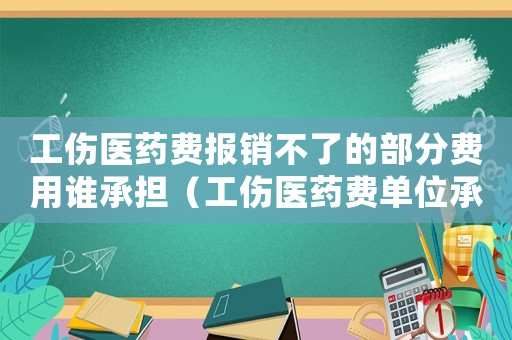 工傷醫(yī)藥費(fèi)報(bào)銷不了的部分費(fèi)用誰(shuí)承擔(dān)（工傷醫(yī)藥費(fèi)單位承擔(dān)）