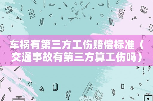 車禍有第三方工傷賠償標(biāo)準(zhǔn)（交通事故有第三方算工傷嗎）
