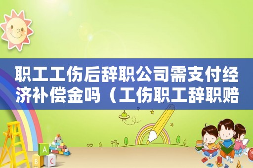 職工工傷后辭職公司需支付經(jīng)濟補償金嗎（工傷職工辭職賠償金）