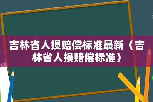 吉林省人損賠償標(biāo)準(zhǔn)最新（吉林省人損賠償標(biāo)準(zhǔn)）