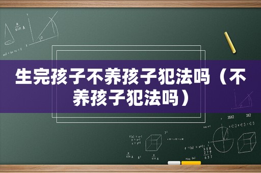 生完孩子不養(yǎng)孩子犯法嗎（不養(yǎng)孩子犯法嗎）