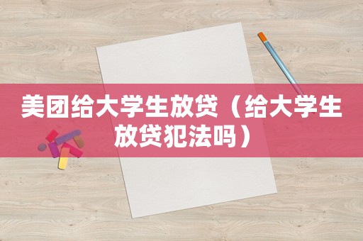 美團給大學生放貸（給大學生放貸犯法嗎）