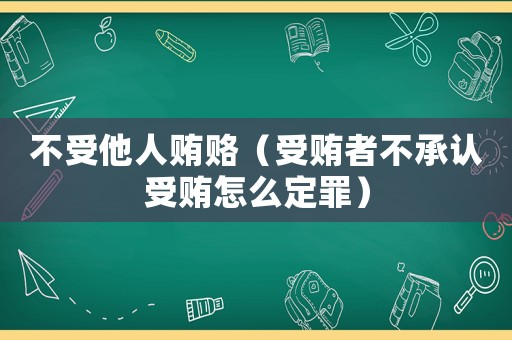 不受他人賄賂（受賄者不承認受賄怎么定罪）