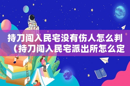 持刀闖入民宅沒有傷人怎么判（持刀闖入民宅派出所怎么定罪）
