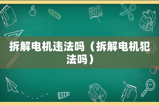 拆解電機違法嗎（拆解電機犯法嗎）