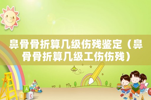 鼻骨骨折算幾級傷殘鑒定（鼻骨骨折算幾級工傷傷殘）