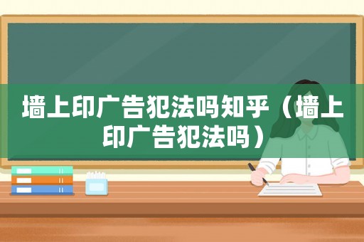 墻上印廣告犯法嗎知乎（墻上印廣告犯法嗎）