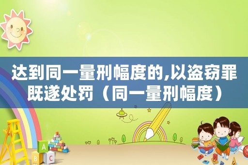 達到同一量刑幅度的,以盜竊罪既遂處罰（同一量刑幅度）
