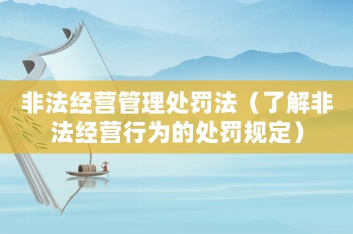 非法經營管理處罰法（了解非法經營行為的處罰規定）