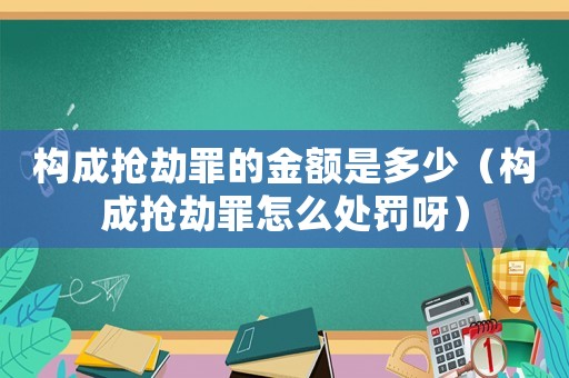 構成搶劫罪的金額是多少（構成搶劫罪怎么處罰呀）