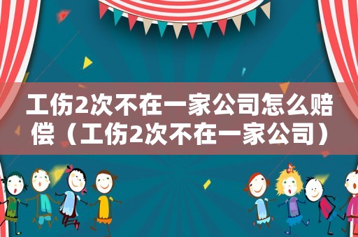 工傷2次不在一家公司怎么賠償（工傷2次不在一家公司）