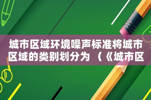 城市區(qū)域環(huán)境噪聲標準將城市區(qū)域的類別劃分為 （《城市區(qū)域環(huán)境噪聲標準》）