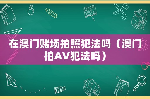 在澳門賭場拍照犯法嗎（澳門拍AV犯法嗎）