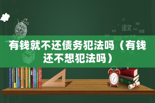 有錢就不還債務(wù)犯法嗎（有錢還不想犯法嗎）