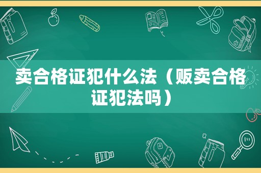 賣合格證犯什么法（販賣合格證犯法嗎）