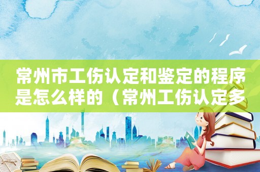常州市工傷認定和鑒定的程序是怎么樣的（常州工傷認定多久時間）
