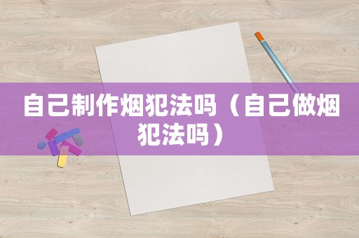 自己制作煙犯法嗎（自己做煙犯法嗎）
