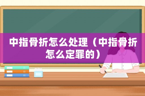 中指骨折怎么處理（中指骨折怎么定罪的）