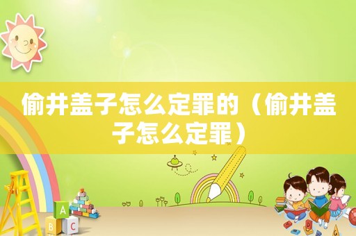 偷井蓋子怎么定罪的（偷井蓋子怎么定罪）