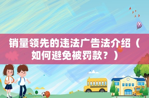 銷量領先的違法廣告法介紹（如何避免被罰款？）