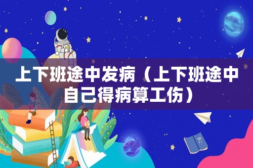 上下班途中發病（上下班途中自己得病算工傷）