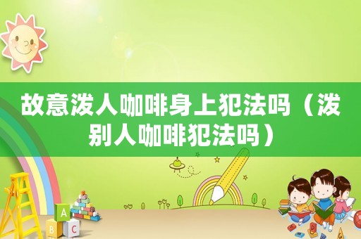 故意潑人咖啡身上犯法嗎（潑別人咖啡犯法嗎）