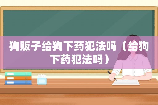 狗販子給狗下藥犯法嗎（給狗下藥犯法嗎）